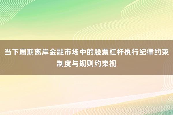 当下周期离岸金融市场中的股票杠杆执行纪律约束制度与规则约束视