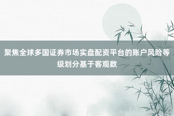 聚焦全球多国证券市场实盘配资平台的账户风险等级划分基于客观数