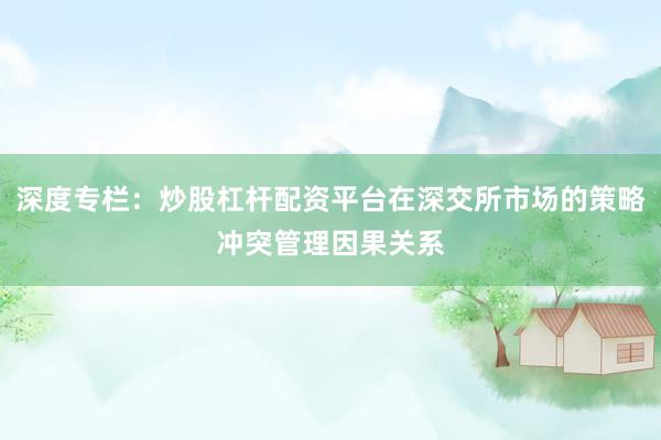 深度专栏：炒股杠杆配资平台在深交所市场的策略冲突管理因果关系