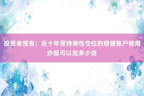 投资者报告：近十年保持弹性仓位的稳健账户使用炒股可以加多少倍