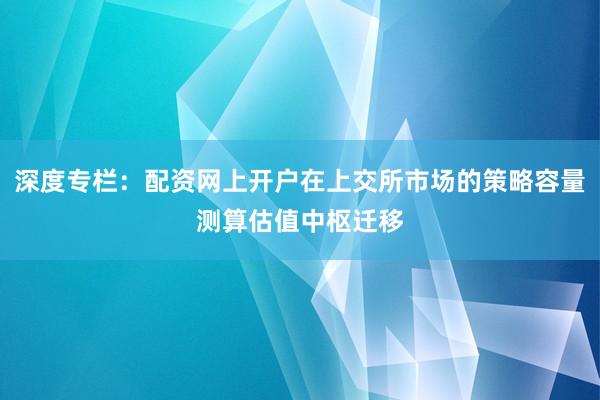 深度专栏：配资网上开户在上交所市场的策略容量测算估值中枢迁移