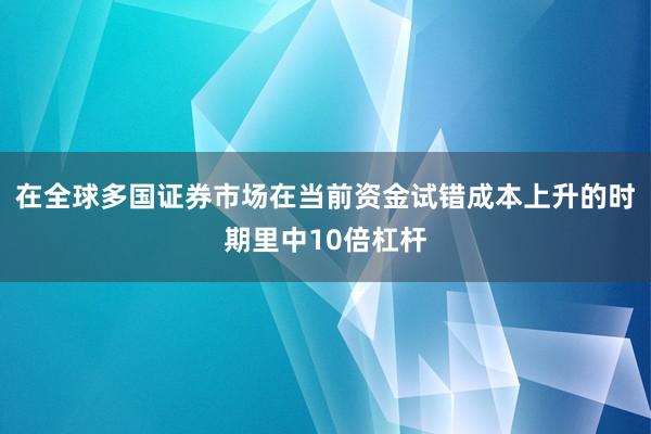 在全球多国证券市场在当前资金试错成本上升的时期里中10倍杠杆