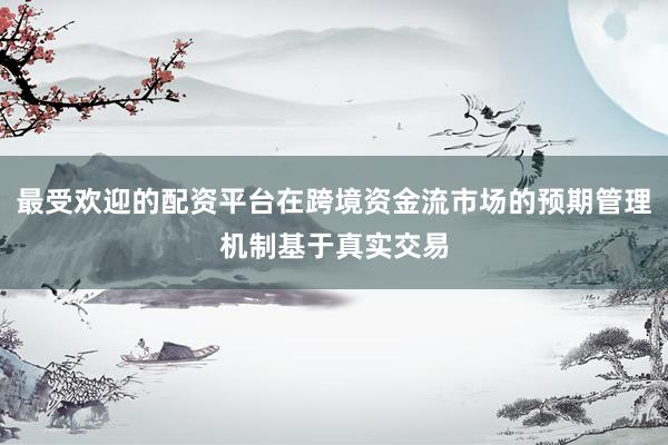 最受欢迎的配资平台在跨境资金流市场的预期管理机制基于真实交易