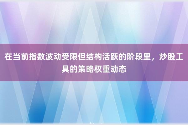 在当前指数波动受限但结构活跃的阶段里，炒股工具的策略权重动态