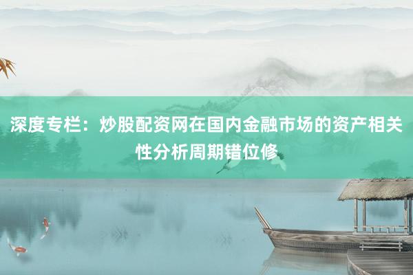 深度专栏：炒股配资网在国内金融市场的资产相关性分析周期错位修