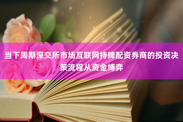 当下周期深交所市场互联网持牌配资券商的投资决策流程从资金博弈