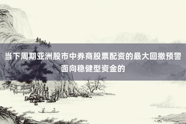 当下周期亚洲股市中券商股票配资的最大回撤预警面向稳健型资金的