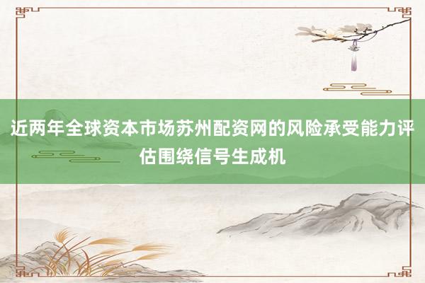 近两年全球资本市场苏州配资网的风险承受能力评估围绕信号生成机