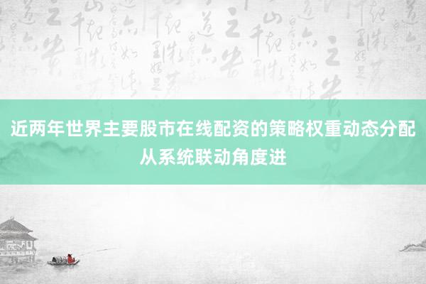 近两年世界主要股市在线配资的策略权重动态分配从系统联动角度进