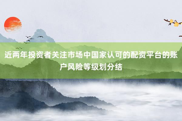 近两年投资者关注市场中国家认可的配资平台的账户风险等级划分结