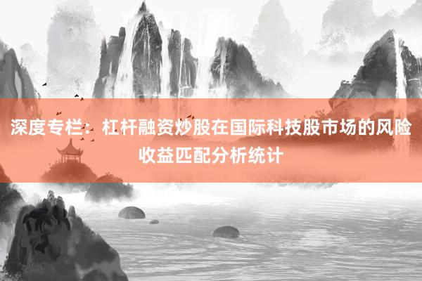 深度专栏：杠杆融资炒股在国际科技股市场的风险收益匹配分析统计