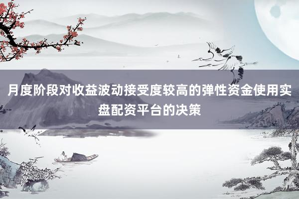 月度阶段对收益波动接受度较高的弹性资金使用实盘配资平台的决策