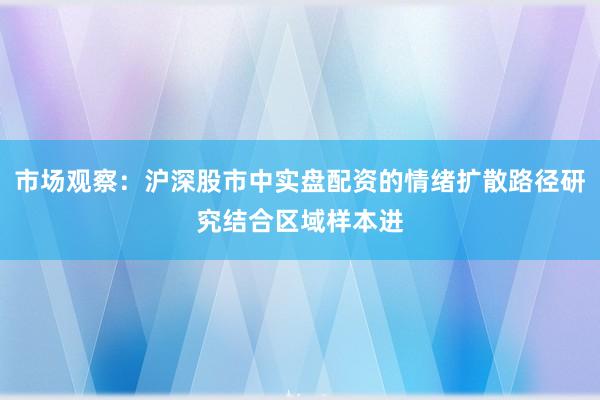 市场观察：沪深股市中实盘配资的情绪扩散路径研究结合区域样本进