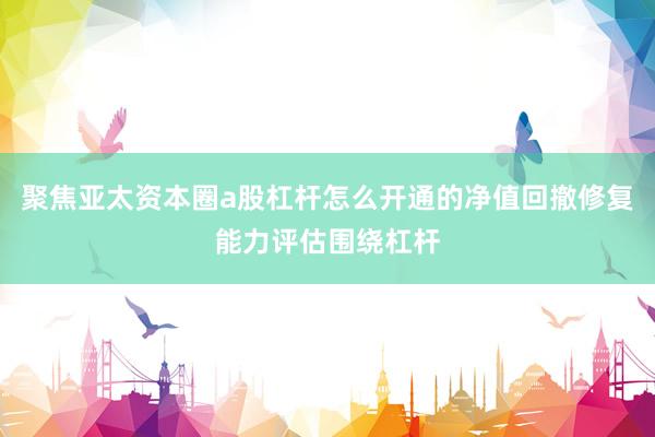 聚焦亚太资本圈a股杠杆怎么开通的净值回撤修复能力评估围绕杠杆