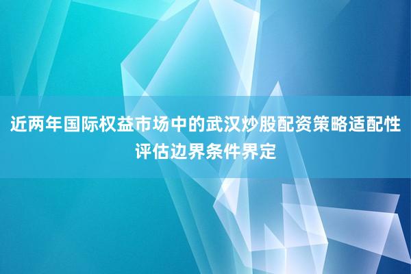 近两年国际权益市场中的武汉炒股配资策略适配性评估边界条件界定