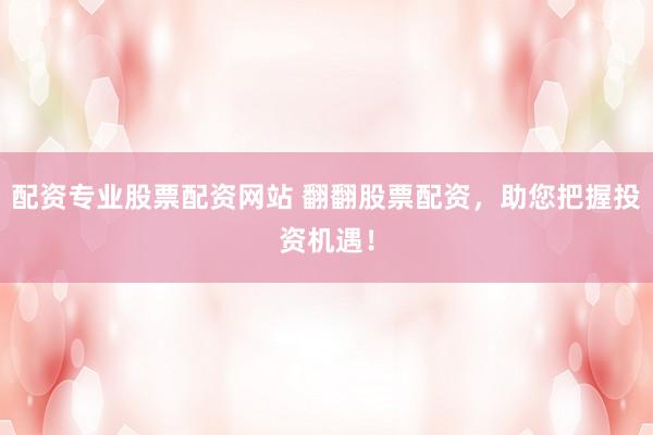 配资专业股票配资网站 翻翻股票配资，助您把握投资机遇！