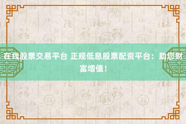 在线股票交易平台 正规低息股票配资平台：助您财富增值！