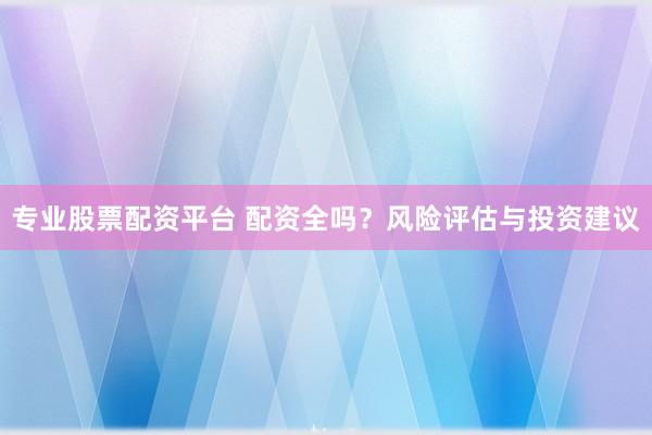 专业股票配资平台 配资全吗？风险评估与投资建议