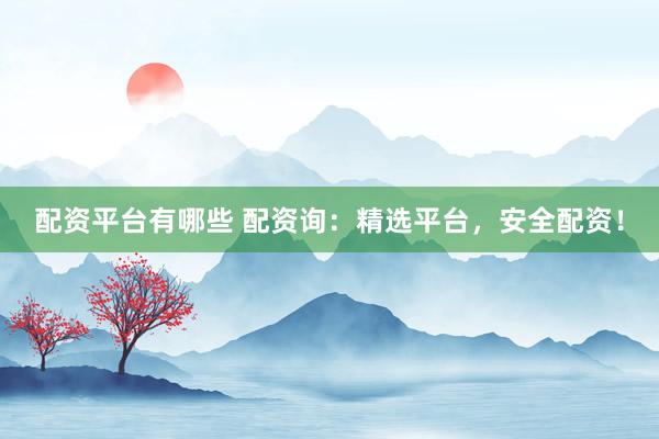 配资平台有哪些 配资询：精选平台，安全配资！