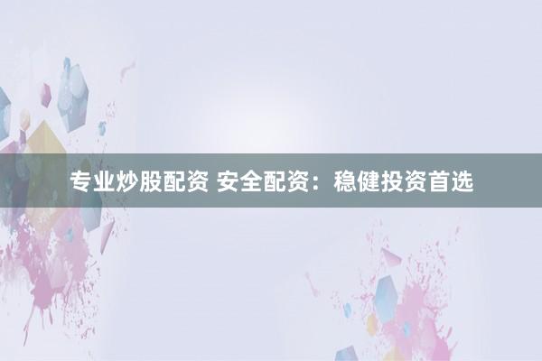 专业炒股配资 安全配资：稳健投资首选