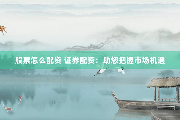 股票怎么配资 证券配资：助您把握市场机遇