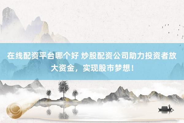 在线配资平台哪个好 炒股配资公司助力投资者放大资金，实现股市梦想！