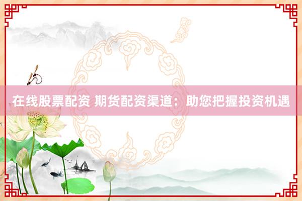 在线股票配资 期货配资渠道：助您把握投资机遇