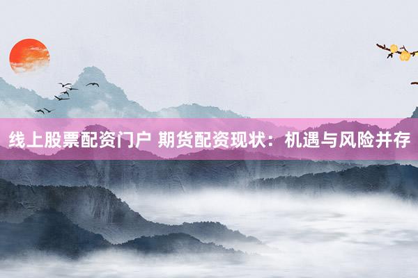 线上股票配资门户 期货配资现状：机遇与风险并存