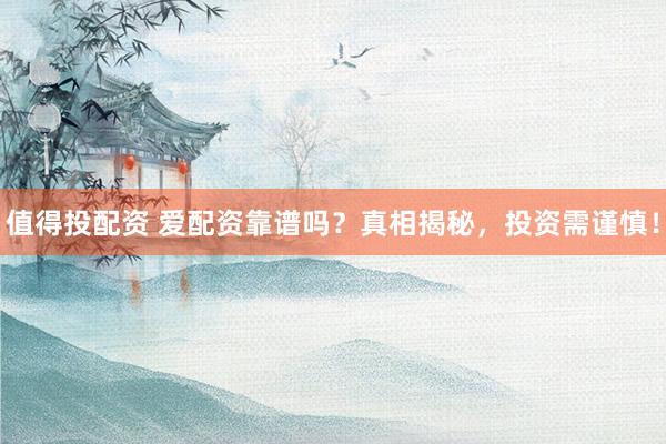 值得投配资 爱配资靠谱吗？真相揭秘，投资需谨慎！