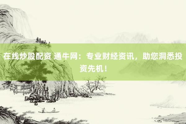 在线炒股配资 通牛网：专业财经资讯，助您洞悉投资先机！