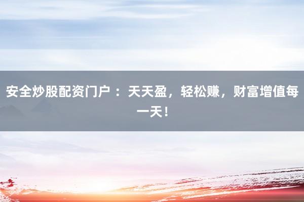安全炒股配资门户 ：天天盈，轻松赚，财富增值每一天！
