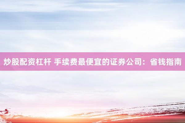 炒股配资杠杆 手续费最便宜的证券公司：省钱指南