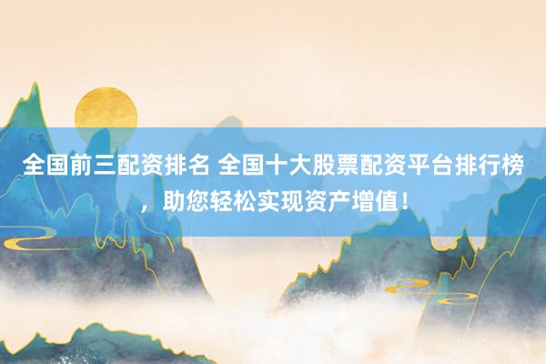 全国前三配资排名 全国十大股票配资平台排行榜，助您轻松实现资产增值！