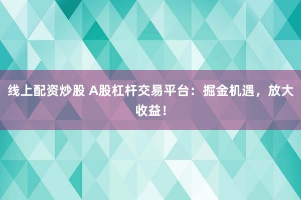 线上配资炒股 A股杠杆交易平台：掘金机遇，放大收益！