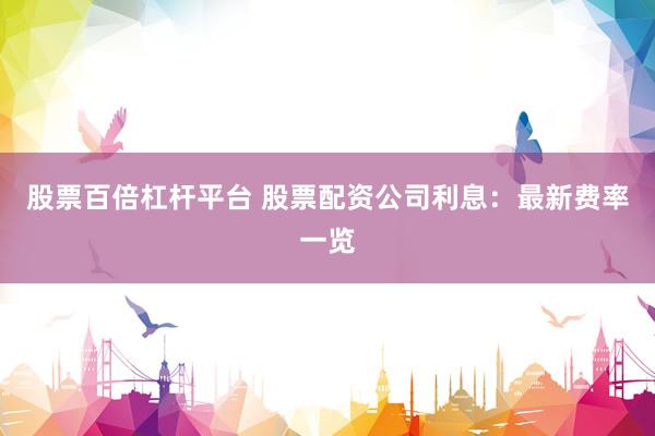 股票百倍杠杆平台 股票配资公司利息：最新费率一览