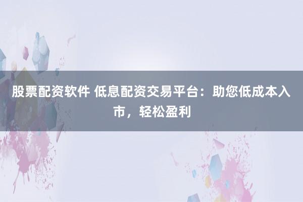 股票配资软件 低息配资交易平台：助您低成本入市，轻松盈利