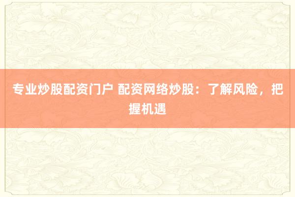 专业炒股配资门户 配资网络炒股：了解风险，把握机遇