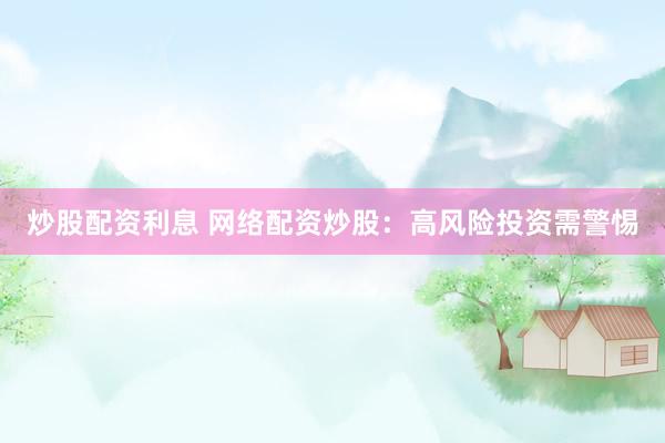 炒股配资利息 网络配资炒股：高风险投资需警惕