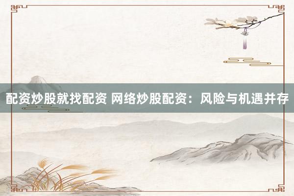 配资炒股就找配资 网络炒股配资：风险与机遇并存