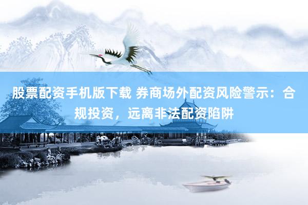股票配资手机版下载 券商场外配资风险警示：合规投资，远离非法配资陷阱