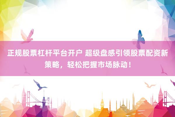 正规股票杠杆平台开户 超级盘感引领股票配资新策略，轻松把握市场脉动！