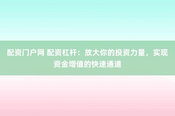 配资门户网 配资杠杆：放大你的投资力量，实现资金增值的快速通道