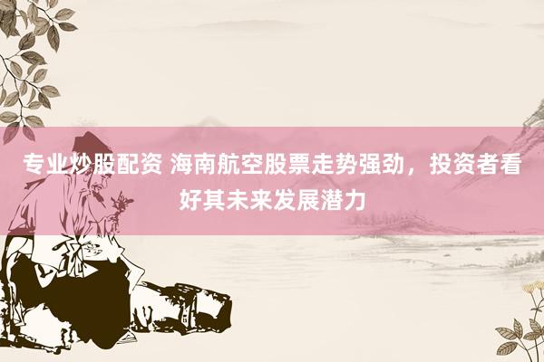 专业炒股配资 海南航空股票走势强劲，投资者看好其未来发展潜力