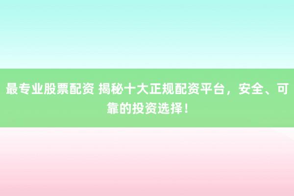 最专业股票配资 揭秘十大正规配资平台，安全、可靠的投资选择！
