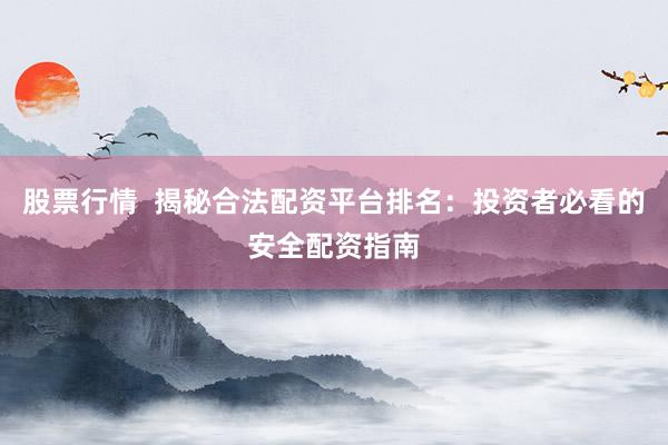 股票行情  揭秘合法配资平台排名：投资者必看的安全配资指南