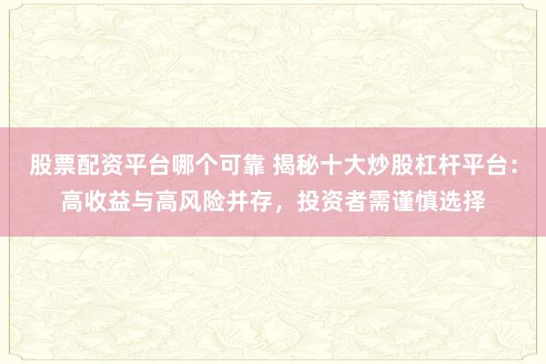股票配资平台哪个可靠 揭秘十大炒股杠杆平台：高收益与高风险并存，投资者需谨慎选择