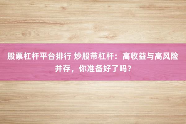 股票杠杆平台排行 炒股带杠杆：高收益与高风险并存，你准备好了吗？