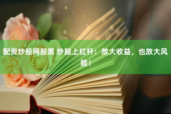 配资炒股网股票 炒股上杠杆：放大收益，也放大风险！