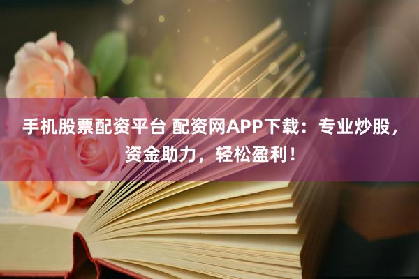 手机股票配资平台 配资网APP下载：专业炒股，资金助力，轻松盈利！