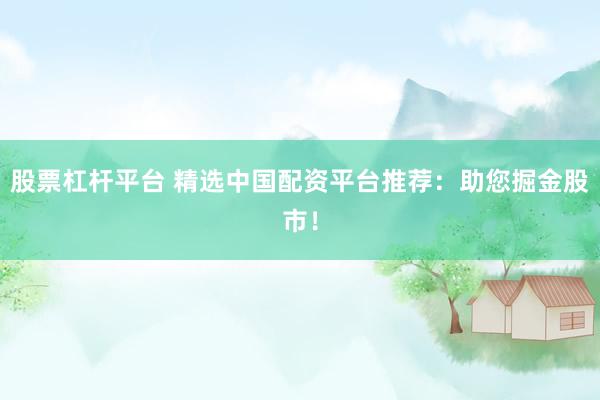 股票杠杆平台 精选中国配资平台推荐：助您掘金股市！